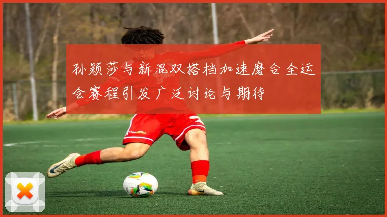 孙颖莎与新混双搭档加速磨合全运会赛程引发广泛讨论与期待