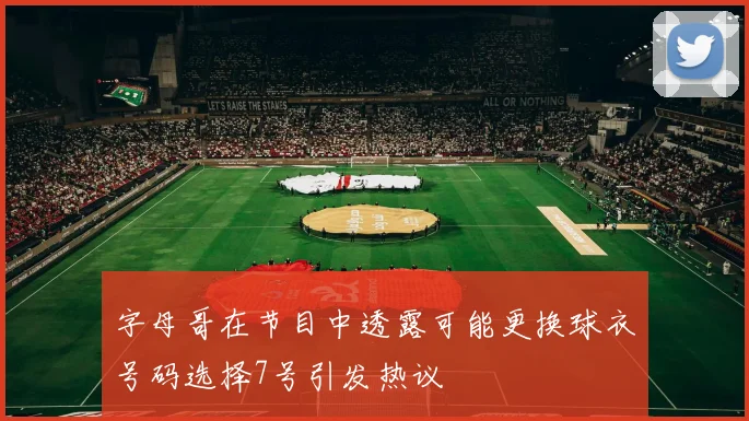 字母哥在节目中透露可能更换球衣号码选择7号引发热议
