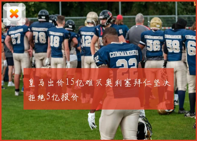 皇马出价15亿难买奥利塞拜仁坚决拒绝5亿报价