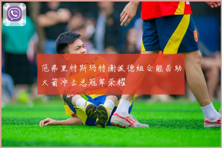 范弗里特斯玛特谢泼德组合能否助火箭冲击总冠军荣耀