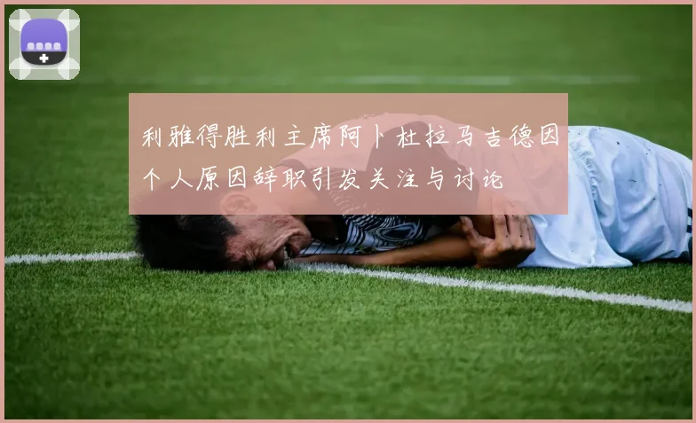 利雅得胜利主席阿卜杜拉马吉德因个人原因辞职引发关注与讨论