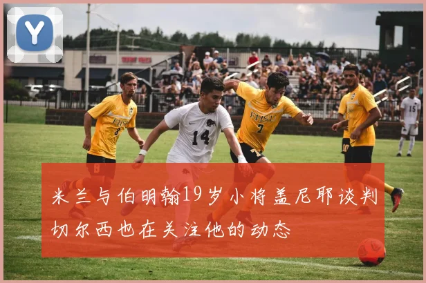 米兰与伯明翰19岁小将盖尼耶谈判切尔西也在关注他的动态