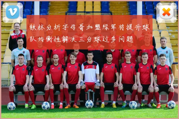 铁林分析字母哥加盟绿军将提升球队均衡性解决三分球过多问题