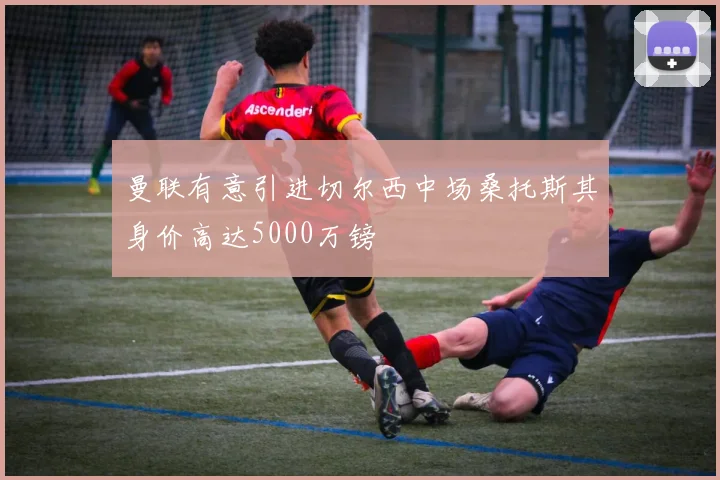 曼联有意引进切尔西中场桑托斯其身价高达5000万镑