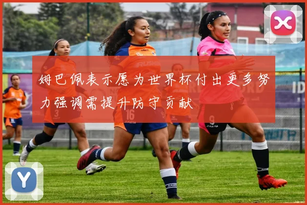 姆巴佩表示愿为世界杯付出更多努力强调需提升防守贡献