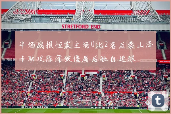 半场战报恒宸主场0比2落后泰山泽卡助攻陈蒲破僵局后独自进球