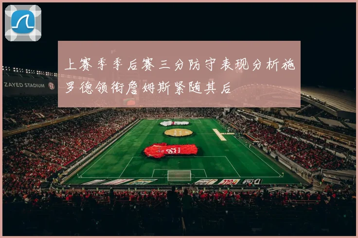 上赛季季后赛三分防守表现分析施罗德领衔詹姆斯紧随其后