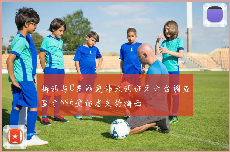 梅西与C罗谁更伟大西班牙六台调查显示696受访者支持梅西
