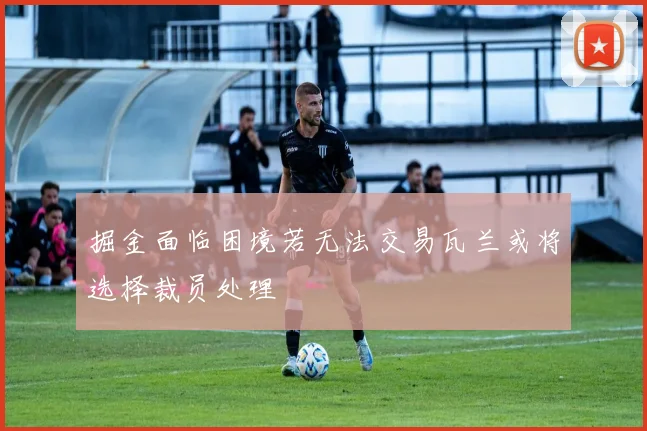 掘金面临困境若无法交易瓦兰或将选择裁员处理