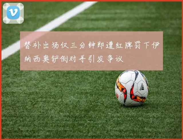 替补出场仅三分钟即遭红牌罚下伊纳西奥铲倒对手引发争议